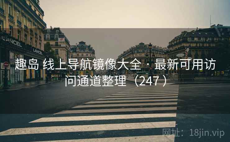 趣岛 线上导航镜像大全 · 最新可用访问通道整理（247 ）