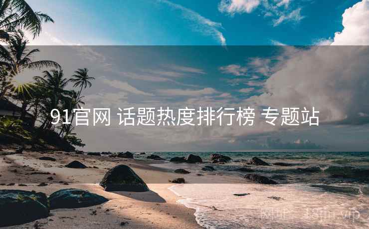 91官网 话题热度排行榜 专题站 91官网 话题热度排行榜 专题站