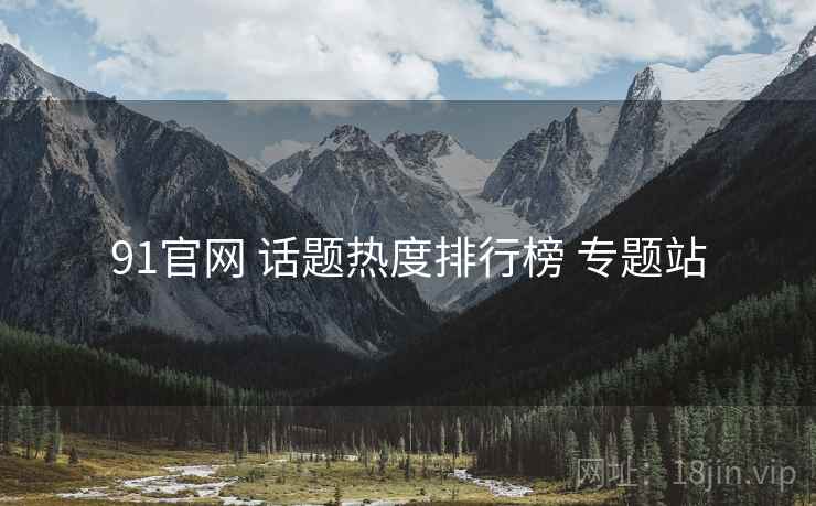 91官网 话题热度排行榜 专题站 91官网 话题热度排行榜 专题站