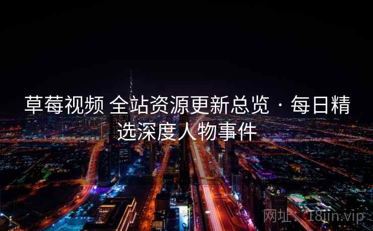草莓视频 全站资源更新总览 · 每日精选深度人物事件 草莓视频 全站资源更新总览 · 每日精选深度人物事件