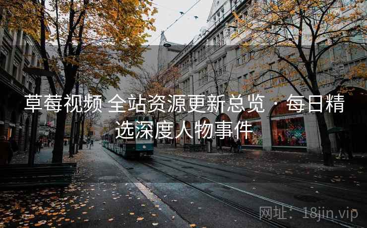 草莓视频 全站资源更新总览 · 每日精选深度人物事件 草莓视频 全站资源更新总览 · 每日精选深度人物事件