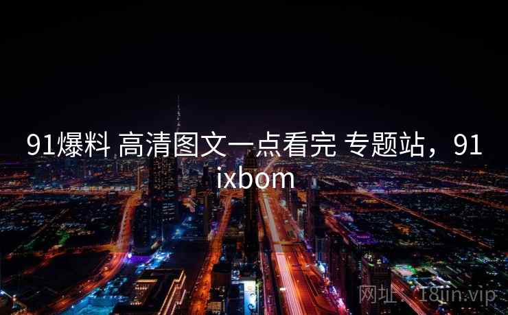 91爆料 高清图文一点看完 专题站,91ixbom 91爆料 高清图文一点看完 专题站,91ixbom