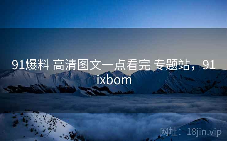 91爆料 高清图文一点看完 专题站,91ixbom 91爆料 高清图文一点看完 专题站,91ixbom
