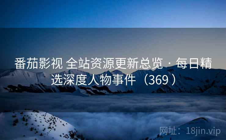 番茄影视 全站资源更新总览 · 每日精选深度人物事件（369 ）