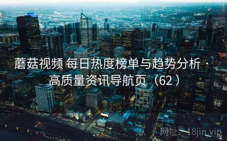 蘑菇视频 每日热度榜单与趋势分析 · 高质量资讯导航页(62 ) 蘑菇视频 每日热度榜单与趋势分析 · 高质量资讯导航页(62 )