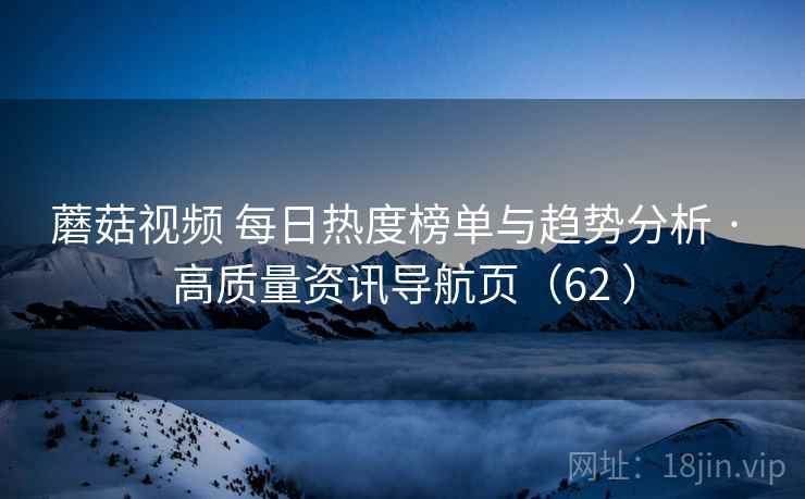 蘑菇视频 每日热度榜单与趋势分析 · 高质量资讯导航页(62 ) 蘑菇视频 每日热度榜单与趋势分析 · 高质量资讯导航页(62 )