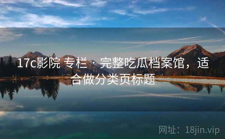 17c影院 专栏 · 完整吃瓜档案馆,适合做分类页标题 17c影院 专栏 · 完整吃瓜档案馆,适合做分类页标题