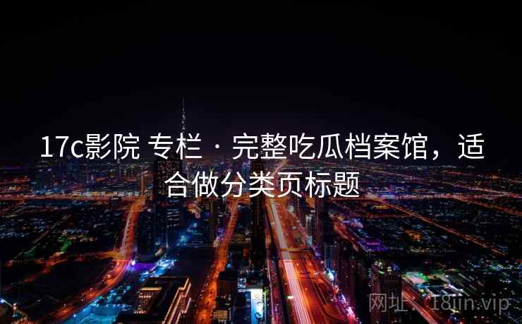 17c影院 专栏 · 完整吃瓜档案馆,适合做分类页标题 17c影院 专栏 · 完整吃瓜档案馆,适合做分类页标题