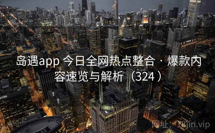 岛遇app 今日全网热点整合 · 爆款内容速览与解析(324 ) 岛遇app 今日全网热点整合 · 爆款内容速览与解析(324 )