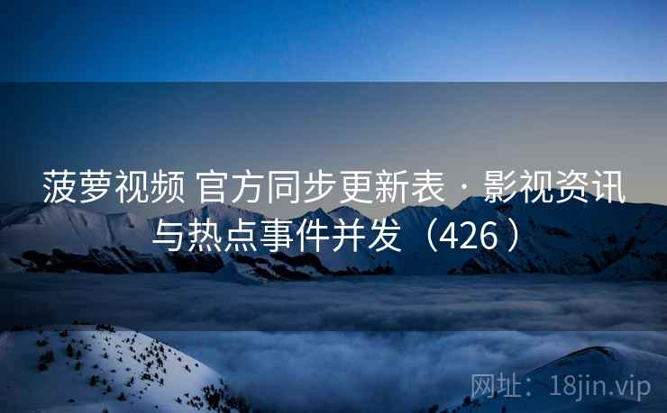 菠萝视频 官方同步更新表 · 影视资讯与热点事件并发(426 ) 菠萝视频 官方同步更新表 · 影视资讯与热点事件并发(426 )