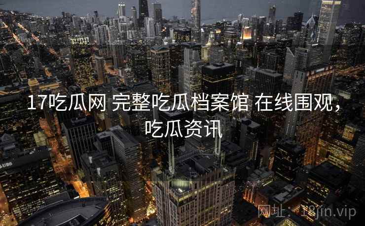 17吃瓜网 完整吃瓜档案馆 在线围观,吃瓜资讯 17吃瓜网 完整吃瓜档案馆 在线围观,吃瓜资讯