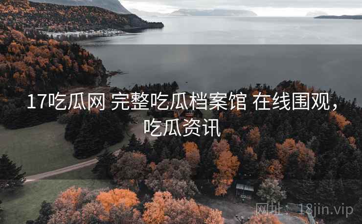 17吃瓜网 完整吃瓜档案馆 在线围观,吃瓜资讯 17吃瓜网 完整吃瓜档案馆 在线围观,吃瓜资讯