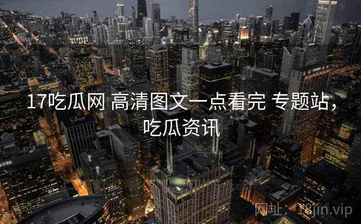 17吃瓜网 高清图文一点看完 专题站,吃瓜资讯 17吃瓜网 高清图文一点看完 专题站,吃瓜资讯