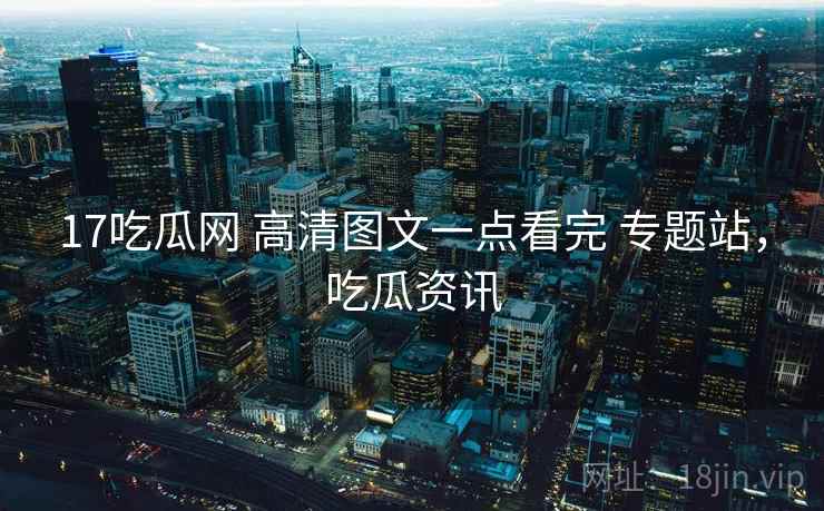 17吃瓜网 高清图文一点看完 专题站,吃瓜资讯 17吃瓜网 高清图文一点看完 专题站,吃瓜资讯