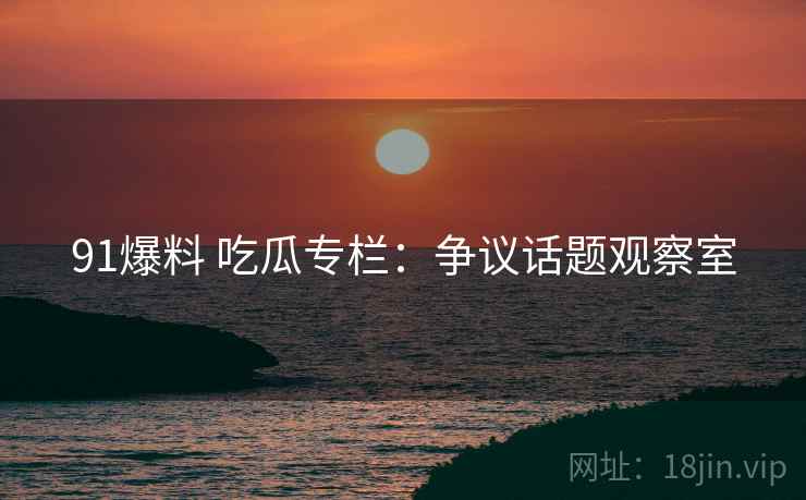 91爆料 吃瓜专栏：争议话题观察室