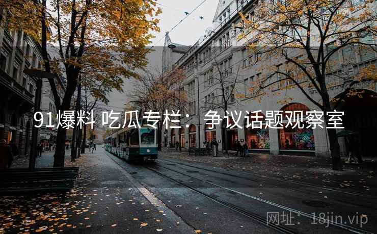 91爆料 吃瓜专栏：争议话题观察室