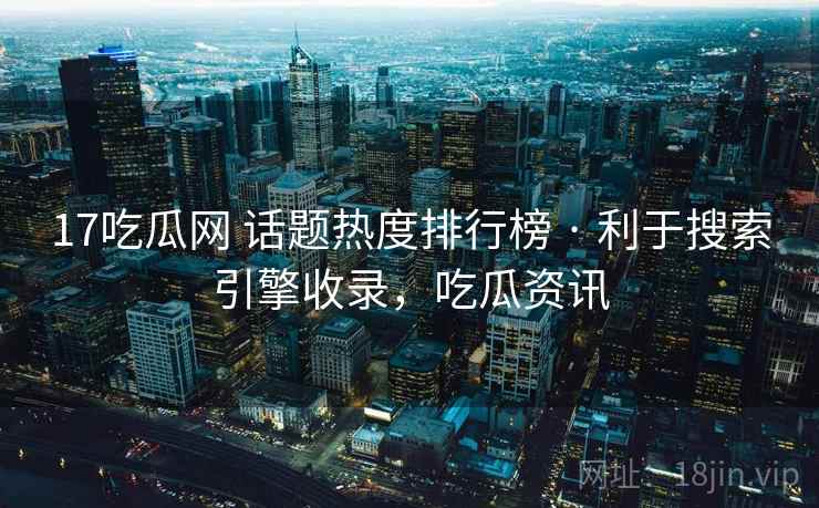 17吃瓜网 话题热度排行榜 · 利于搜索引擎收录,吃瓜资讯 17吃瓜网 话题热度排行榜 · 利于搜索引擎收录,吃瓜资讯