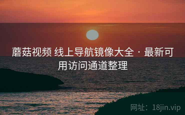 蘑菇视频 线上导航镜像大全 · 最新可用访问通道整理 蘑菇视频 线上导航镜像大全 · 最新可用访问通道整理