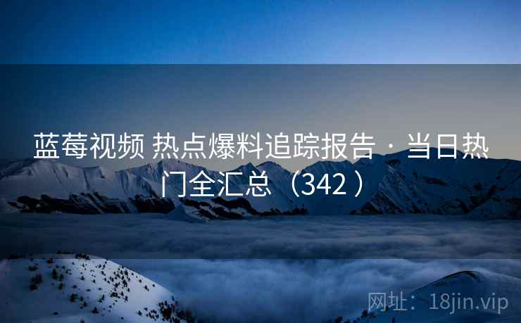 蓝莓视频 热点爆料追踪报告 · 当日热门全汇总(342 ) 蓝莓视频 热点爆料追踪报告 · 当日热门全汇总(342 )