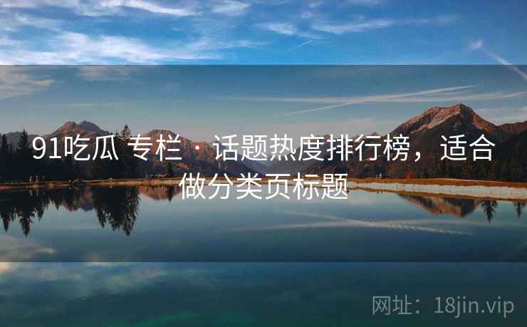 91吃瓜 专栏 · 话题热度排行榜,适合做分类页标题 91吃瓜 专栏 · 话题热度排行榜,适合做分类页标题