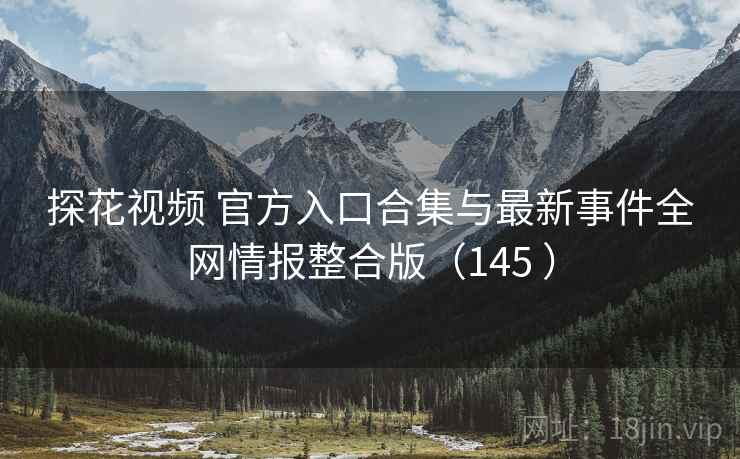 探花视频 官方入口合集与最新事件全网情报整合版(145 ) 探花视频 官方入口合集与最新事件全网情报整合版(145 )