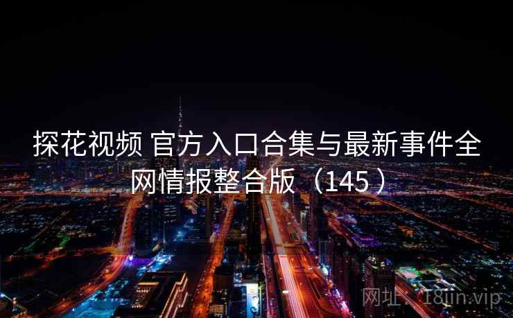 探花视频 官方入口合集与最新事件全网情报整合版(145 ) 探花视频 官方入口合集与最新事件全网情报整合版(145 )