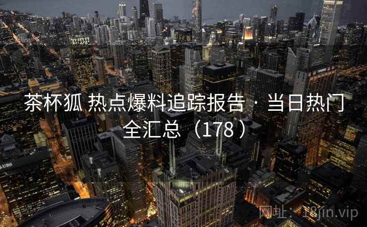 茶杯狐 热点爆料追踪报告 · 当日热门全汇总(178 ) 茶杯狐 热点爆料追踪报告 · 当日热门全汇总(178 )