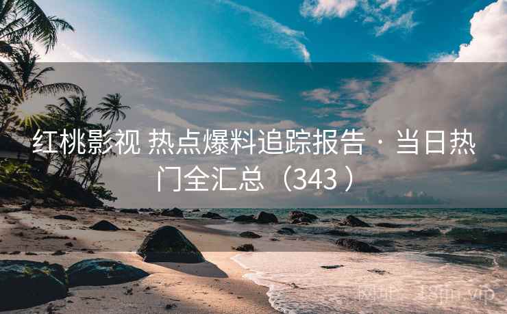 红桃影视 热点爆料追踪报告 · 当日热门全汇总（343 ）