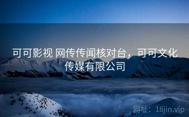 可可影视 网传传闻核对台,可可文化传媒有限公司 可可影视 网传传闻核对台,可可文化传媒有限公司