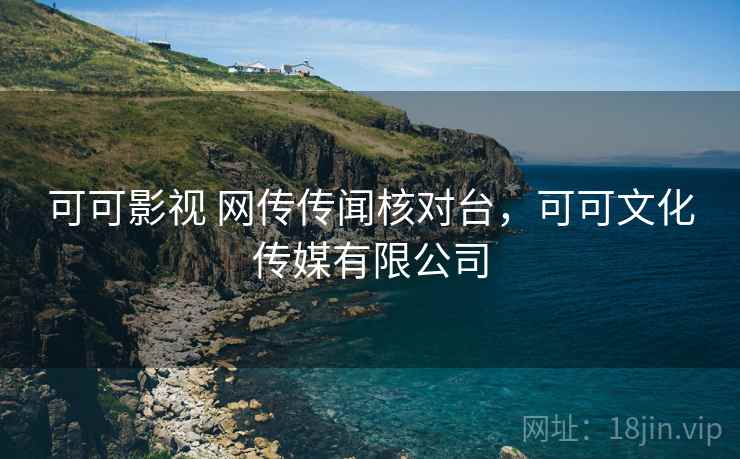 可可影视 网传传闻核对台,可可文化传媒有限公司 可可影视 网传传闻核对台,可可文化传媒有限公司