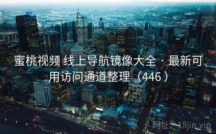 蜜桃视频 线上导航镜像大全 · 最新可用访问通道整理(446 ) 蜜桃视频 线上导航镜像大全 · 最新可用访问通道整理(446 )