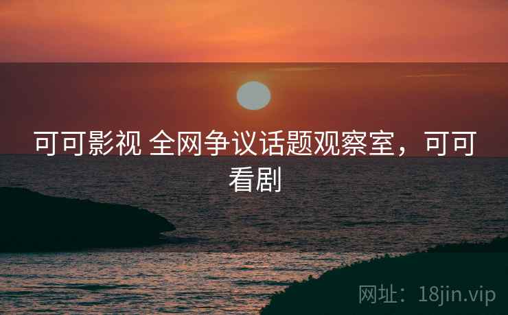 可可影视 全网争议话题观察室,可可看剧 可可影视 全网争议话题观察室,可可看剧