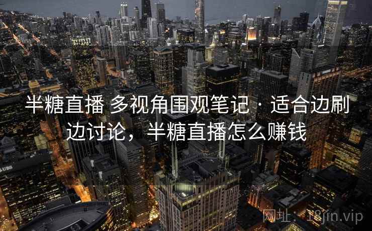 半糖直播 多视角围观笔记 · 适合边刷边讨论,半糖直播怎么赚钱 半糖直播 多视角围观笔记 · 适合边刷边讨论,半糖直播怎么赚钱