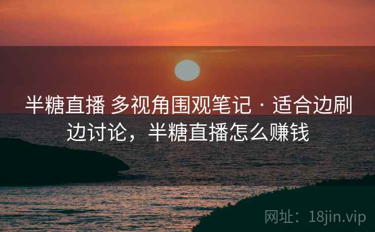 半糖直播 多视角围观笔记 · 适合边刷边讨论,半糖直播怎么赚钱 半糖直播 多视角围观笔记 · 适合边刷边讨论,半糖直播怎么赚钱