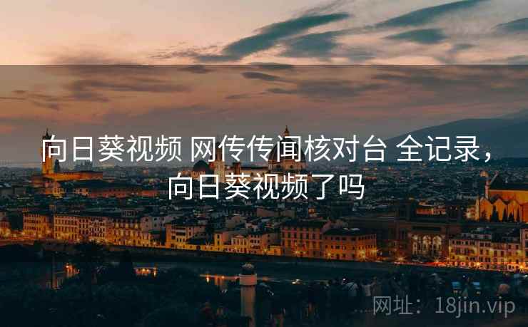 向日葵视频 网传传闻核对台 全记录,向日葵视频了吗 向日葵视频 网传传闻核对台 全记录,向日葵视频了吗