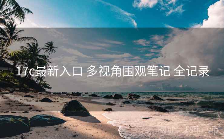 17c最新入口 多视角围观笔记 全记录 17c最新入口 多视角围观笔记 全记录