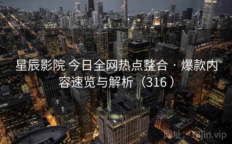 星辰影院 今日全网热点整合 · 爆款内容速览与解析（316 ）