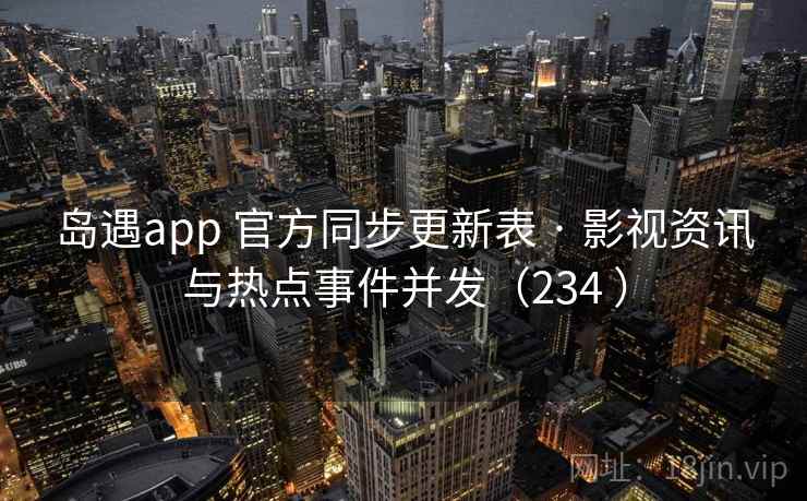 岛遇app 官方同步更新表 · 影视资讯与热点事件并发(234 ) 岛遇app 官方同步更新表 · 影视资讯与热点事件并发(234 )