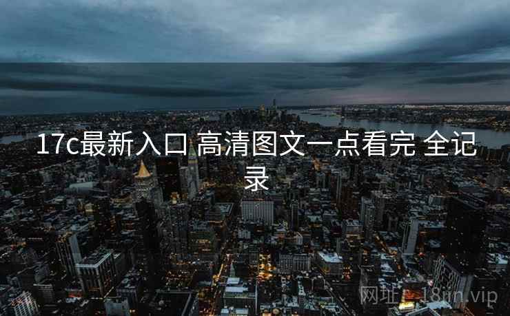 17c最新入口 高清图文一点看完 全记录 17c最新入口 高清图文一点看完 全记录