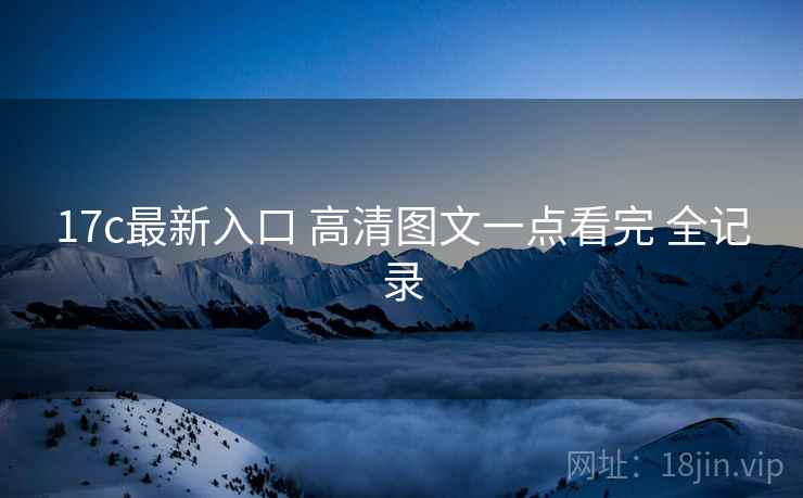 17c最新入口 高清图文一点看完 全记录 17c最新入口 高清图文一点看完 全记录