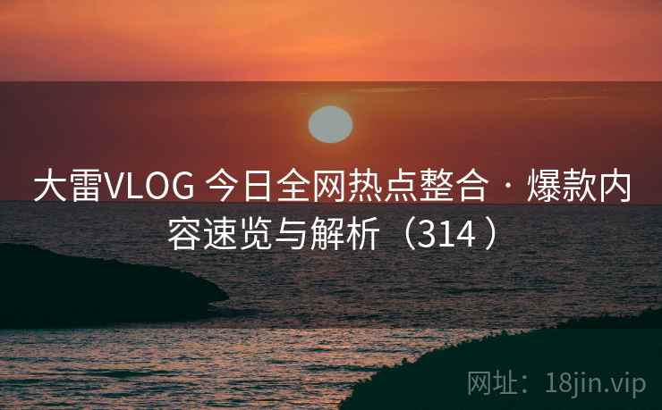 大雷VLOG 今日全网热点整合 · 爆款内容速览与解析(314 ) 大雷VLOG 今日全网热点整合 · 爆款内容速览与解析(314 )