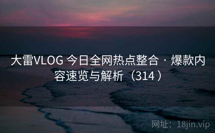 大雷VLOG 今日全网热点整合 · 爆款内容速览与解析(314 ) 大雷VLOG 今日全网热点整合 · 爆款内容速览与解析(314 )