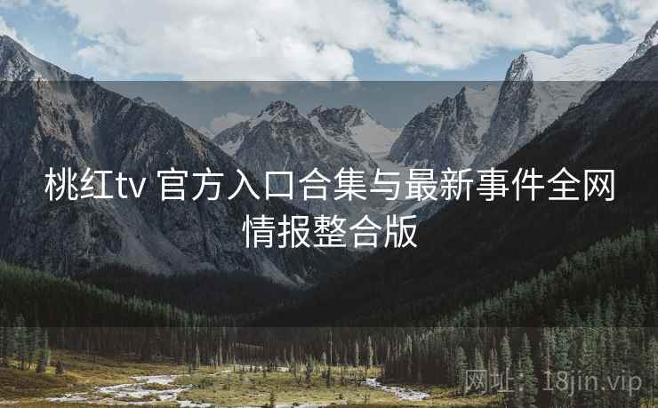 桃红tv 官方入口合集与最新事件全网情报整合版