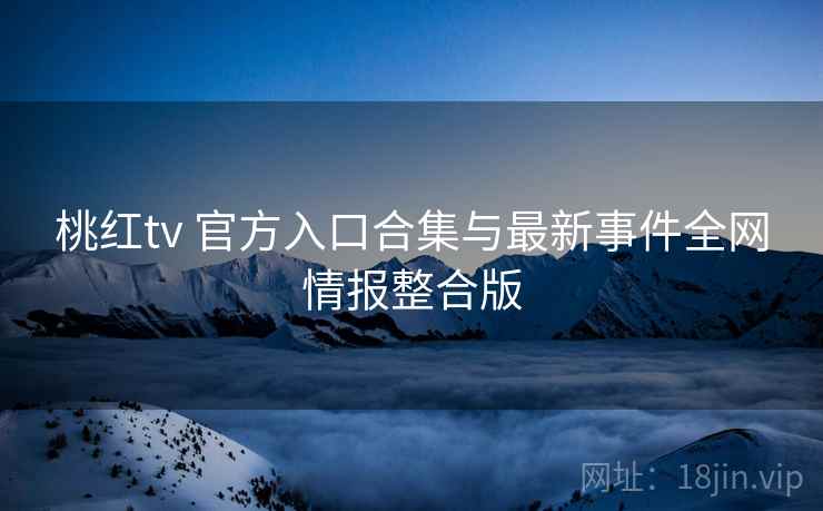 桃红tv 官方入口合集与最新事件全网情报整合版