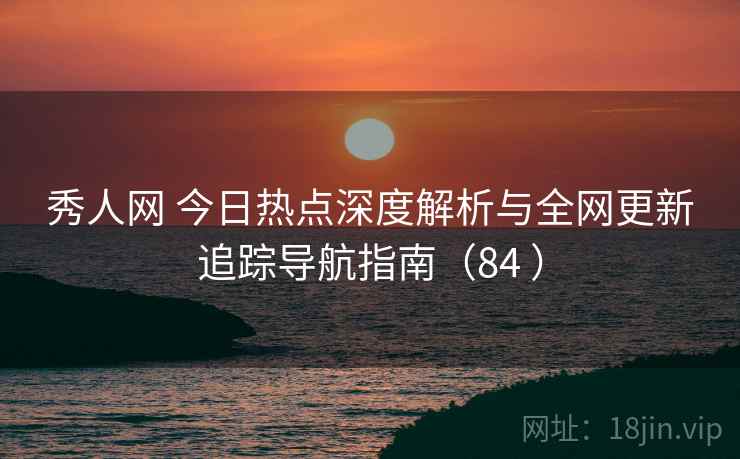 秀人网 今日热点深度解析与全网更新追踪导航指南(84 ) 秀人网 今日热点深度解析与全网更新追踪导航指南(84 )