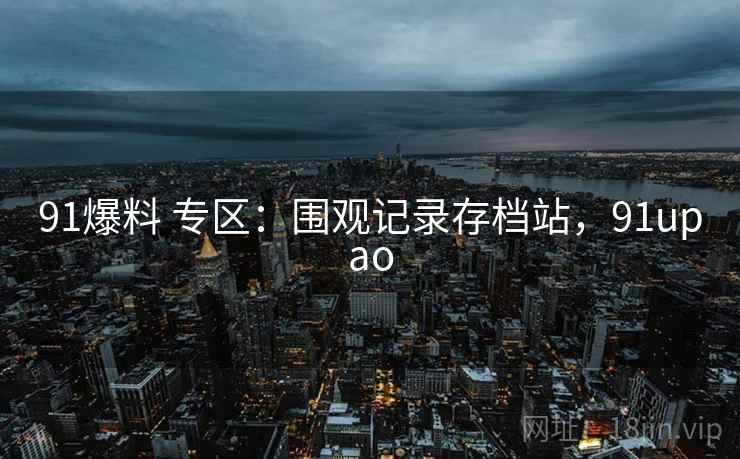 91爆料 专区:围观记录存档站,91upao 91爆料 专区:围观记录存档站,91upao