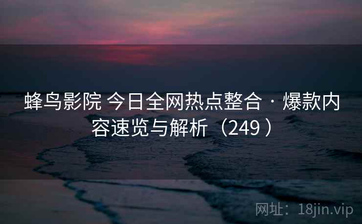 蜂鸟影院 今日全网热点整合 · 爆款内容速览与解析(249 ) 蜂鸟影院 今日全网热点整合 · 爆款内容速览与解析(249 )