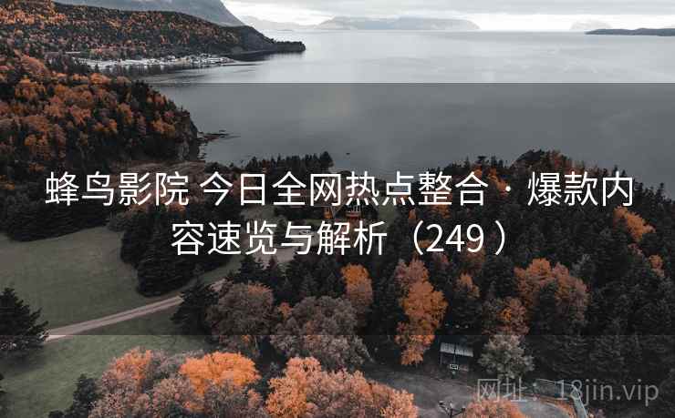 蜂鸟影院 今日全网热点整合 · 爆款内容速览与解析(249 ) 蜂鸟影院 今日全网热点整合 · 爆款内容速览与解析(249 )