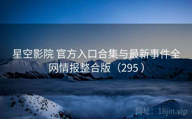 星空影院 官方入口合集与最新事件全网情报整合版（295 ）