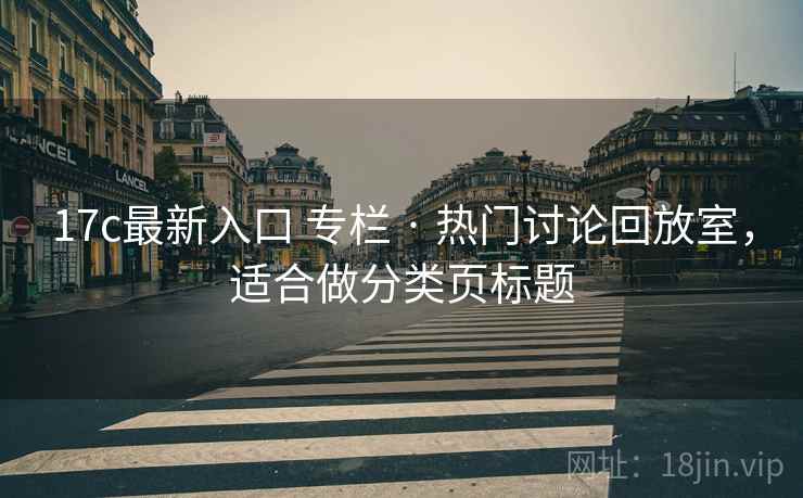 17c最新入口 专栏 · 热门讨论回放室，适合做分类页标题
